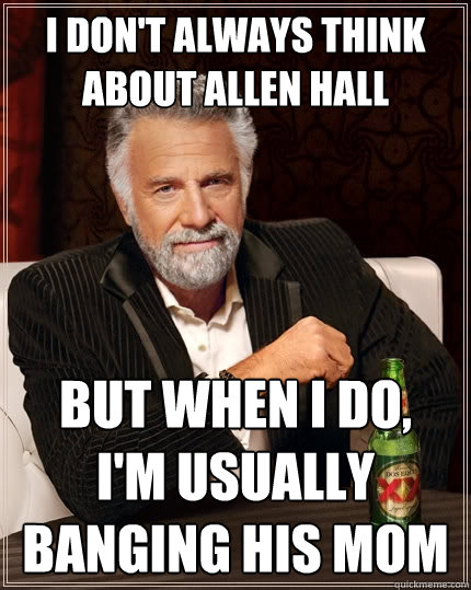 I don't always think about allen hall But when I do,     I'm usually banging his mom  The Most Interesting Man In The World