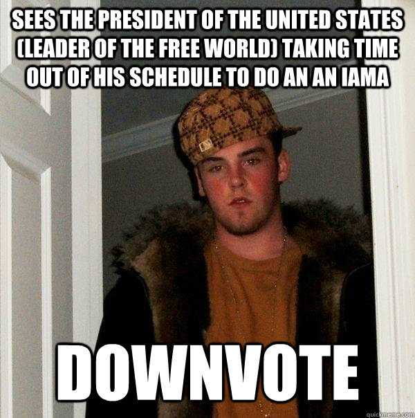 sees the president of the united states (leader of the free world) taking time out of his schedule to do an an Iama downvote  Scumbag Steve