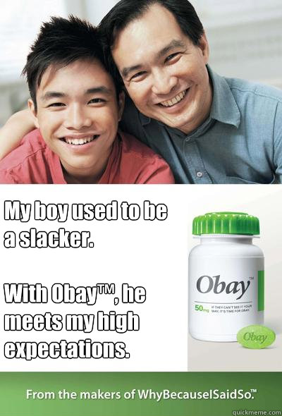 My boy used to be a slacker.

With Obay™, he meets my high expectations. - My boy used to be a slacker.

With Obay™, he meets my high expectations.  Thanks Obay