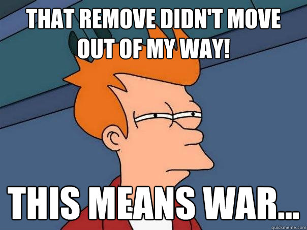 That remove didn't move out of my way! This means war... - That remove didn't move out of my way! This means war...  Futurama Fry