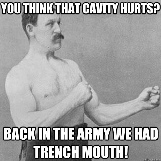 You think that cavity hurts? back in the army we had trench mouth!  overly manly man