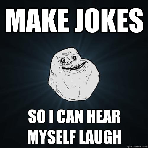 Make jokes so i can hear myself laugh   Forever Alone