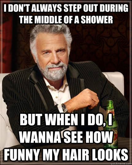 I don't always step out during the middle of a shower but when I do, I wanna see how funny my hair looks  The Most Interesting Man In The World