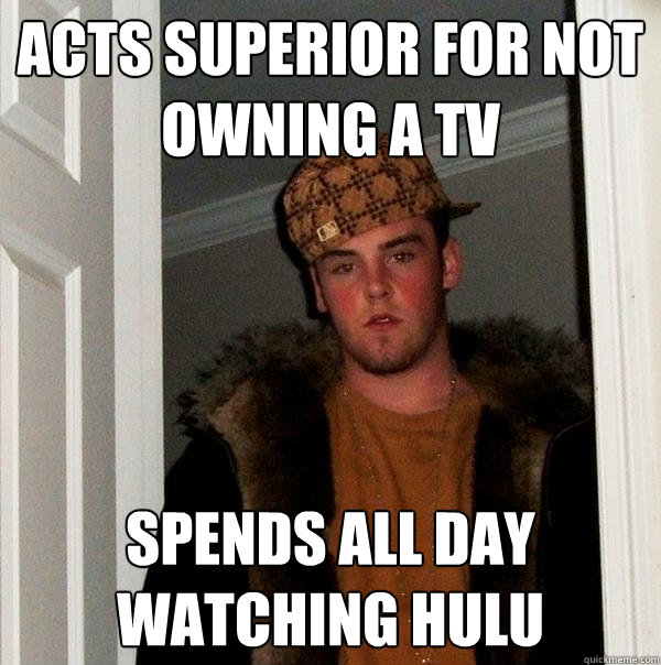 Acts superior for not owning a tv Spends all day watching hulu  Scumbag Steve