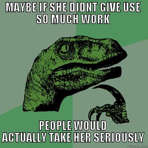 maybe if - MAYBE IF SHE DIDNT GIVE USE SO MUCH WORK PEOPLE WOULD ACTUALLY TAKE HER SERIOUSLY Philosoraptor