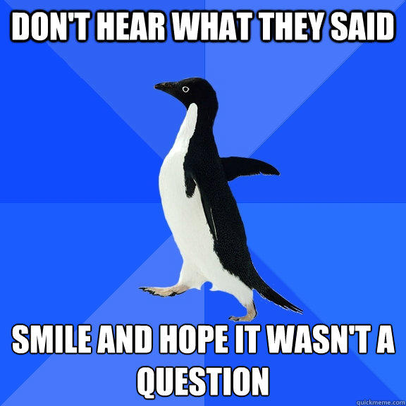 don't hear what they said   smile and hope it wasn't a 
question     - don't hear what they said   smile and hope it wasn't a 
question      Socially Awkward Penguin