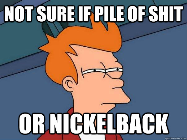 not sure if pile of shit or nickelback  Futurama Fry