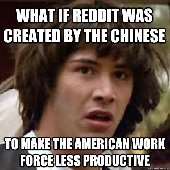 What if reddit was created by the chinese to make the american work force less productive  conspiracy keanu