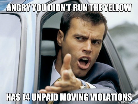 Angry you didn't run the yellow has 14 unpaid moving violations  Asshole driver