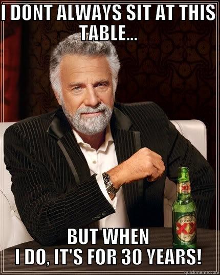 30 YEARS - I DONT ALWAYS SIT AT THIS TABLE... BUT WHEN I DO, IT'S FOR 30 YEARS! The Most Interesting Man In The World