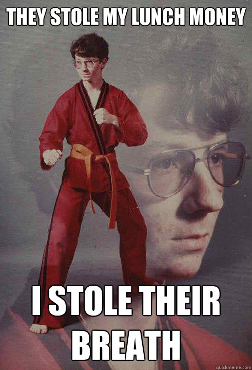 They stole my lunch money I stole their breath  Karate Kyle