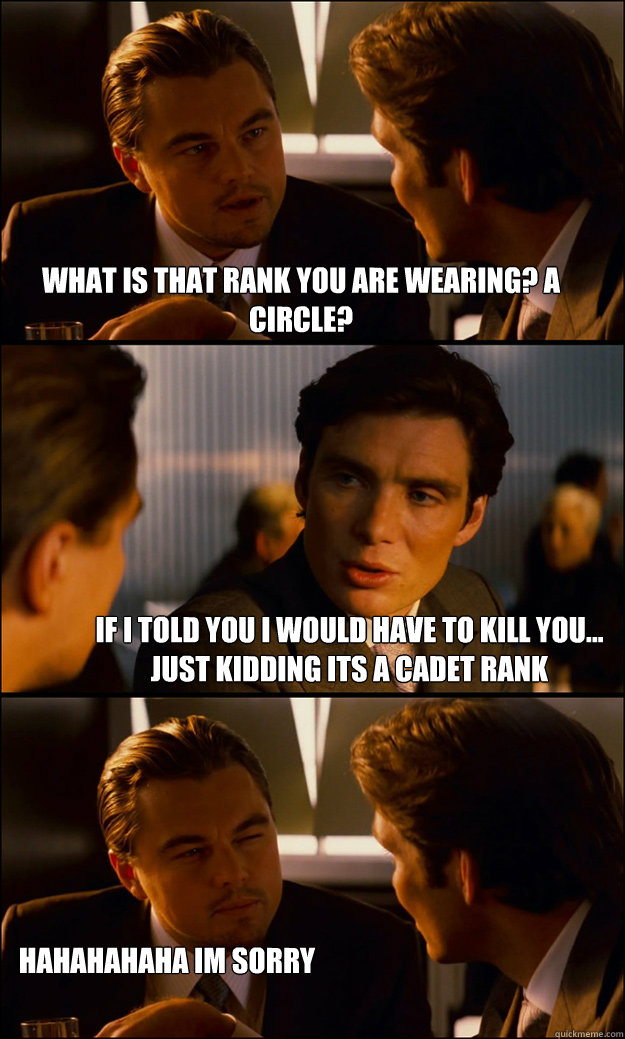 what is that rank you are wearing? a Circle? If i told you i would have to kill you... just kidding its a cadet rank HAHAHAHAHA im sorry  Inception