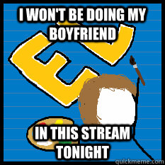 I won't be doing my boyfriend in this stream tonight  