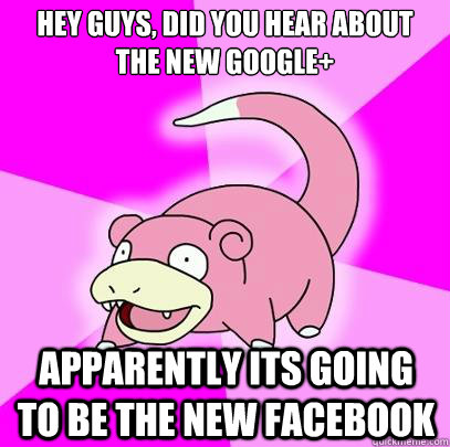 Hey Guys, did you hear about the new google+ apparently its going to be the new facebook - Hey Guys, did you hear about the new google+ apparently its going to be the new facebook  Slowpoke