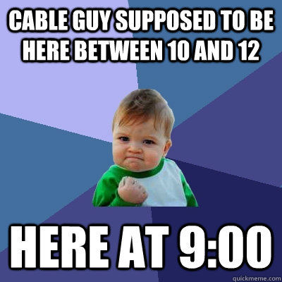 Cable guy supposed to be here between 10 and 12 Here at 9:00  Success Kid