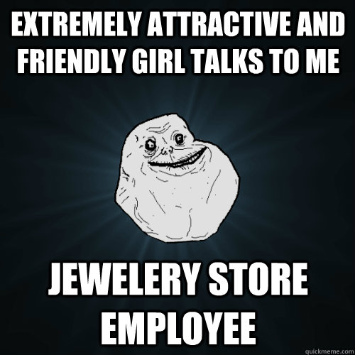 Extremely attractive and friendly girl talks to me Jewelery store employee  Forever Alone