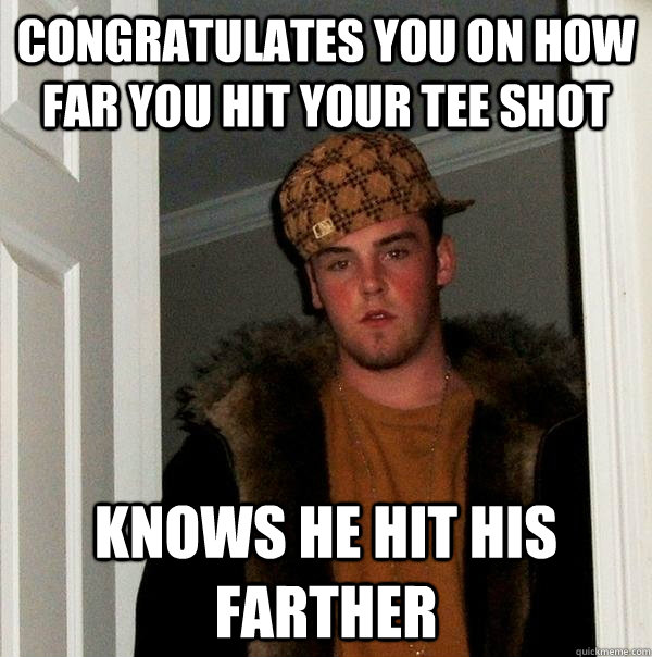 Congratulates you on how far you hit your tee shot Knows he hit his farther  Scumbag Steve