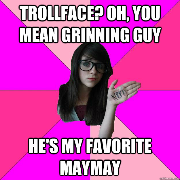 Trollface? Oh, you mean grinning guy he's my favorite maymay  Idiot Nerd Girl