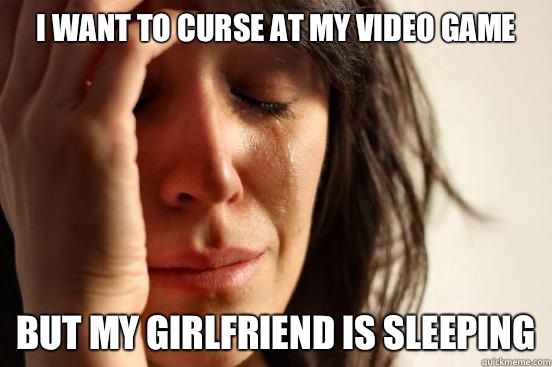 I want to curse at my video game But my girlfriend is sleeping  First World Problems