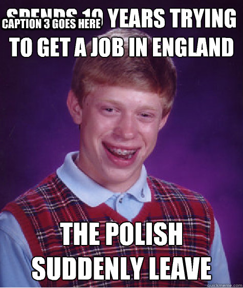 Spends 10 years trying to get a job in England The polish suddenly leave Caption 3 goes here  Bad Luck Brian