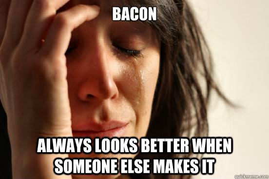 BACON Always looks better when someone else makes it  First World Problems