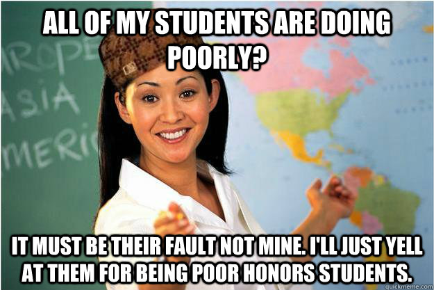 All of my students are doing poorly? It must be their fault not mine. I'll just yell at them for being poor honors students.  Scumbag Teacher