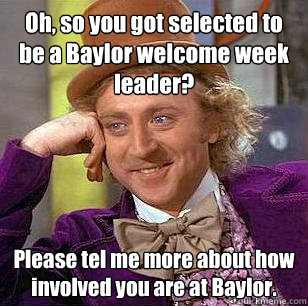 Oh, so you got selected to be a Baylor welcome week leader? Please tel me more about how involved you are at Baylor.  Condescending Wonka