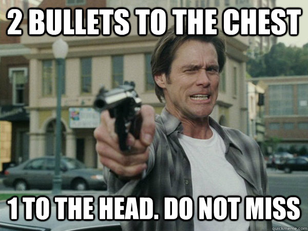 2 bullets to the chest 1 to the head. Do not miss  Jim Carrey Hates Guns