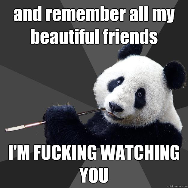 and remember all my beautiful friends I'M FUCKING WATCHING YOU  Propapanda