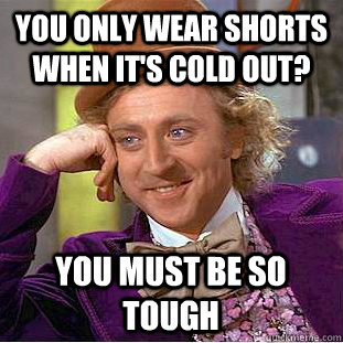 You only wear shorts when it's cold out? You must be so tough  Creepy Wonka