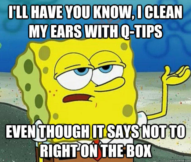 I'll have you know, I clean my ears with Q-tips even though it says not to right on the box  