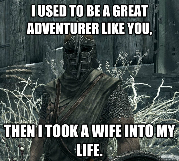 I used to be a great adventurer like you, Then I took a wife into my life.  Skyrim Guard