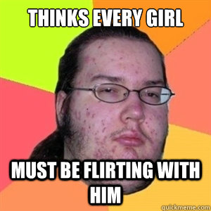 Thinks every girl that talks to him Must be flirting with him - Thinks every girl that talks to him Must be flirting with him  Fat Nerd - Brony Hater