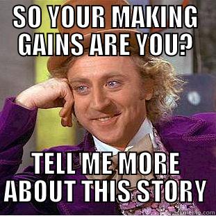 SO YOUR MAKING GAINS ARE YOU? TELL ME MORE ABOUT THIS STORY Condescending Wonka