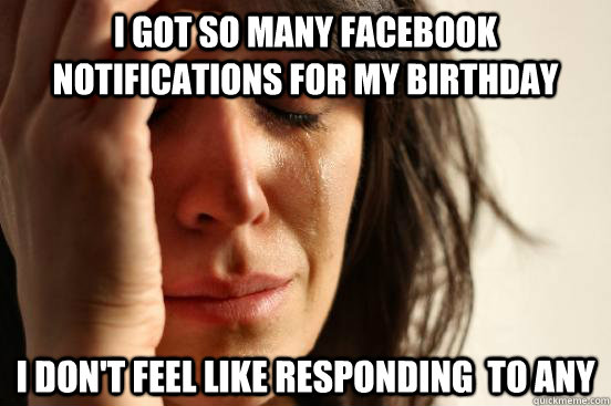 I got so many facebook notifications for my birthday I don't feel like responding  to any - I got so many facebook notifications for my birthday I don't feel like responding  to any  First World Problems