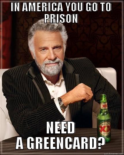 greencard prison america - IN AMERICA YOU GO TO PRISON NEED A GREENCARD? The Most Interesting Man In The World