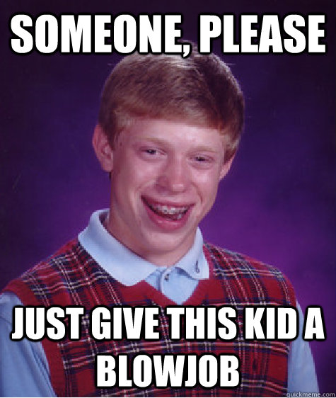 someone, please just give this kid a blowjob - someone, please just give this kid a blowjob  Bad Luck Brian