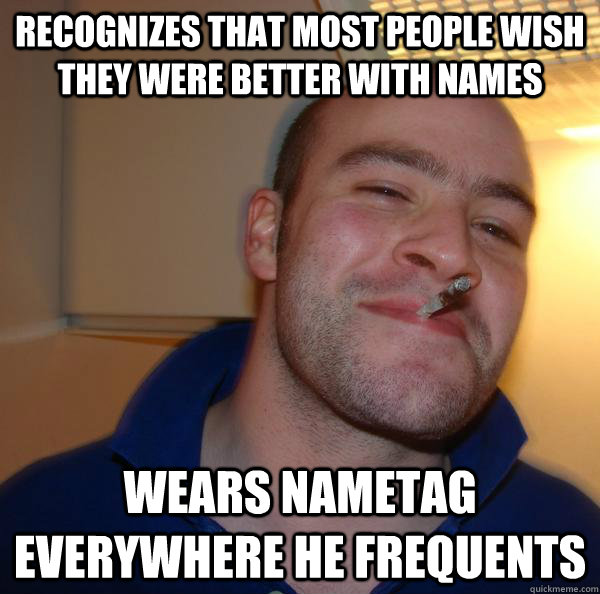 recognizes that most people wish they were better with names wears nametag everywhere he frequents - recognizes that most people wish they were better with names wears nametag everywhere he frequents  Misc