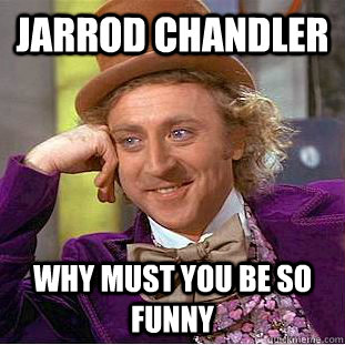 Jarrod chandler why must you be so funny  Condescending Wonka