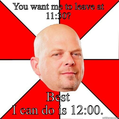 YOU WANT ME TO LEAVE AT 11:30? BEST I CAN DO IS 12:00. Pawn Star