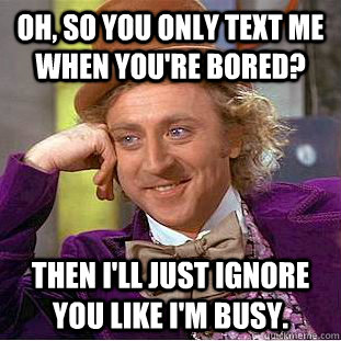 Oh, so you only text me when you're bored? Then I'll just ignore you like I'm busy.  Condescending Wonka