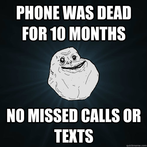 Phone was dead for 10 months no missed calls or texts  Forever Alone