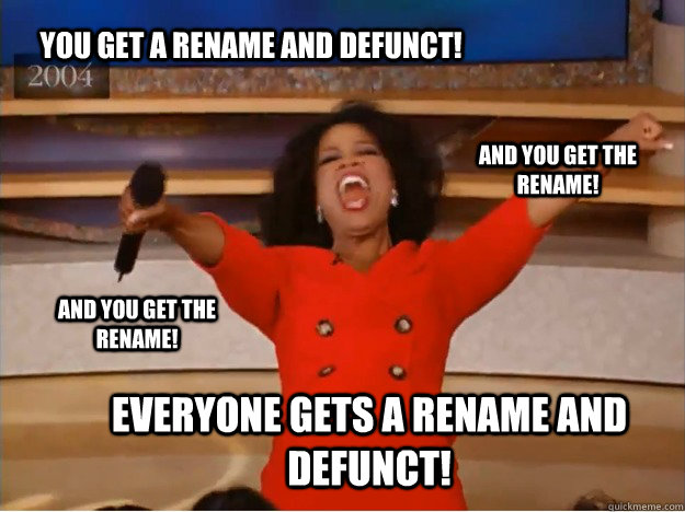 You get a rename and defunct! everyone gets a rename and defunct! and you get the rename! and you get the rename!  oprah you get a car