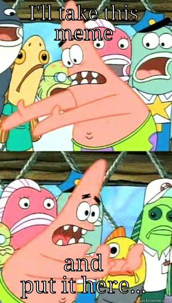 I'LL TAKE THIS MEME AND PUT IT HERE... Push it somewhere else Patrick