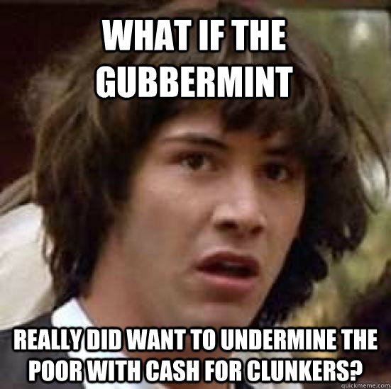 what if the gubbermint really did want to undermine the poor with cash for clunkers?  conspiracy keanu