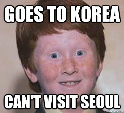 goes to korea can't visit seoul - goes to korea can't visit seoul  Over Confident Ginger