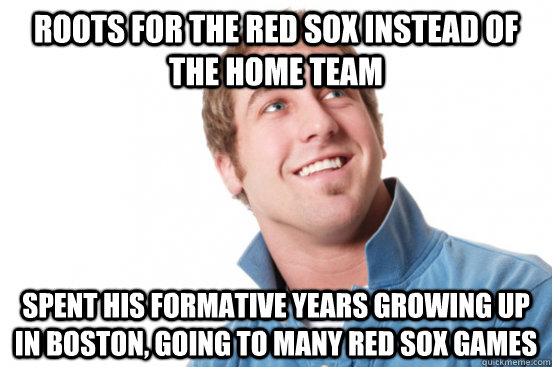 Roots for the Red Sox instead of the home team Spent his formative years growing up in Boston, going to many red sox games  Misunderstood Douchebag