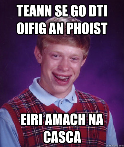 Teann se go dti oifig an phoist Eiri amach na casca  Bad Luck Brian