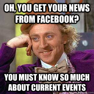 Oh, you get your news from facebook? You must know so much about current events  Condescending Wonka