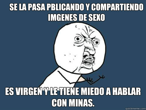 Se la pasa públicando y compartiendo imágenes de sexo  es virgen y le tiene miedo a hablar con minas. - Se la pasa públicando y compartiendo imágenes de sexo  es virgen y le tiene miedo a hablar con minas.  Y U No